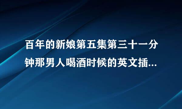 百年的新娘第五集第三十一分钟那男人喝酒时候的英文插曲叫什么。