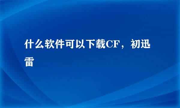 什么软件可以下载CF，初迅雷