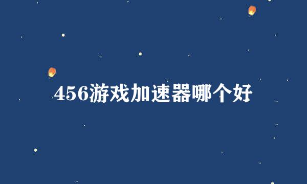 456游戏加速器哪个好