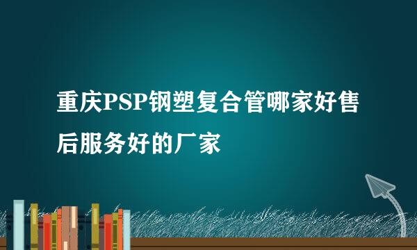 重庆PSP钢塑复合管哪家好售后服务好的厂家