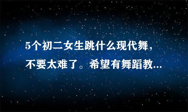 5个初二女生跳什么现代舞，不要太难了。希望有舞蹈教学，谢谢！！！最好是少女时代