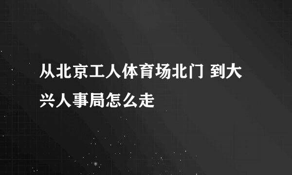 从北京工人体育场北门 到大兴人事局怎么走