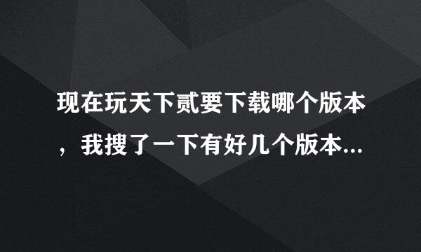 现在玩天下贰要下载哪个版本，我搜了一下有好几个版本，都不知道下载哪个