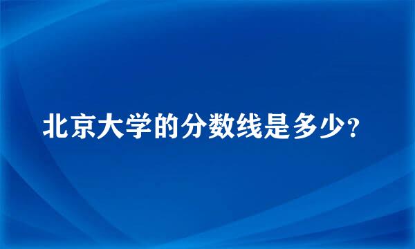 北京大学的分数线是多少？