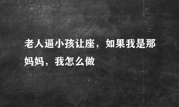 老人逼小孩让座，如果我是那妈妈，我怎么做