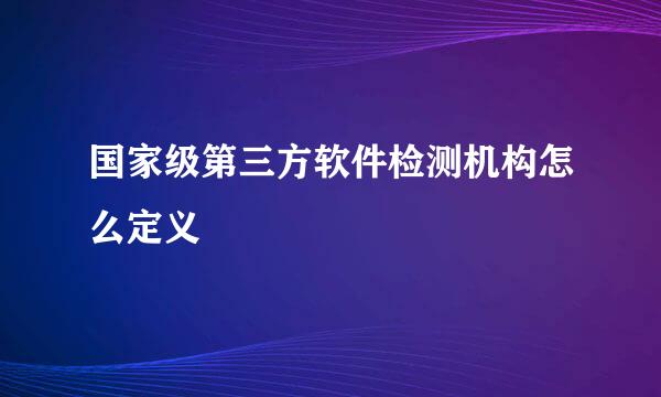 国家级第三方软件检测机构怎么定义