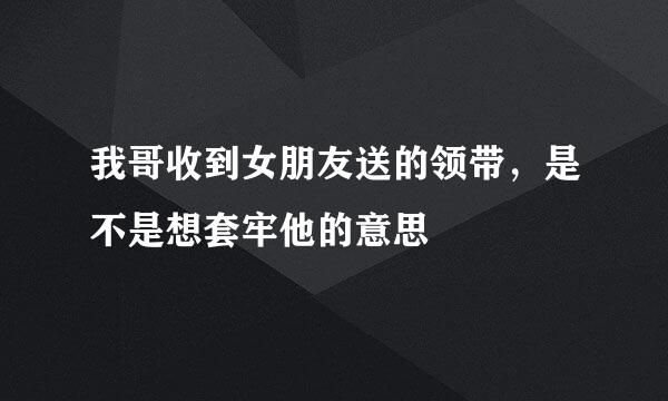 我哥收到女朋友送的领带，是不是想套牢他的意思