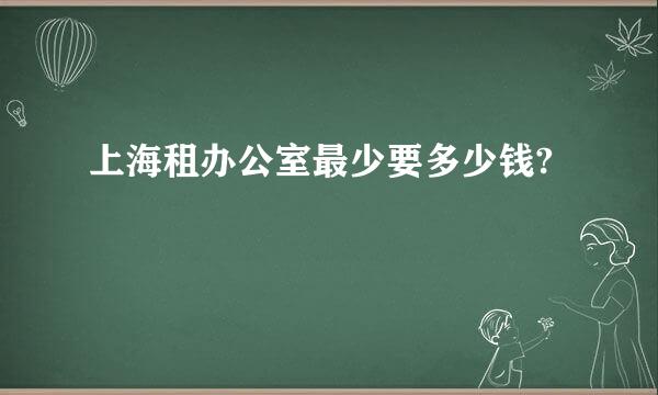 上海租办公室最少要多少钱?