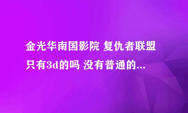 金光华南国影院 复仇者联盟只有3d的吗 没有普通的吗 什么时候有2d的