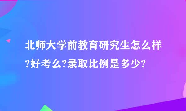 北师大学前教育研究生怎么样?好考么?录取比例是多少?