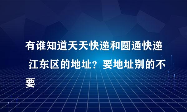 有谁知道天天快递和圆通快递 江东区的地址？要地址别的不要