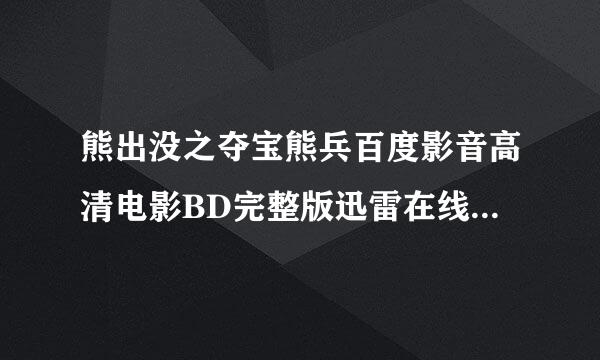 熊出没之夺宝熊兵百度影音高清电影BD完整版迅雷在线下载地址？