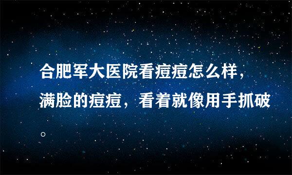 合肥军大医院看痘痘怎么样，满脸的痘痘，看着就像用手抓破。