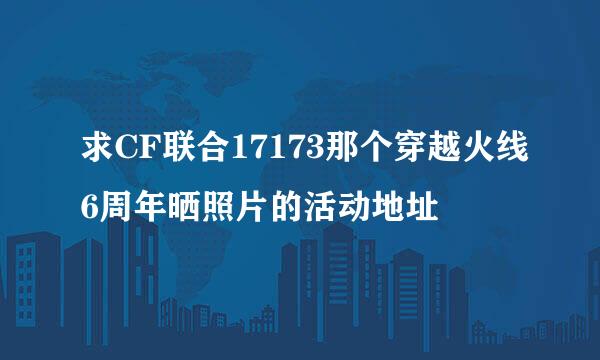 求CF联合17173那个穿越火线6周年晒照片的活动地址