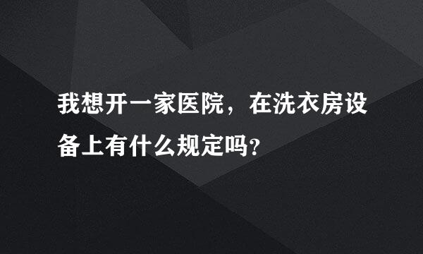 我想开一家医院，在洗衣房设备上有什么规定吗？