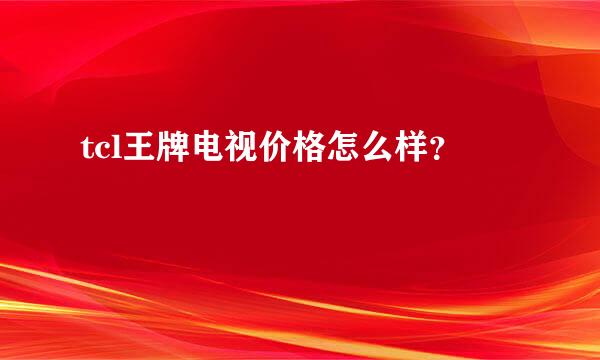 tcl王牌电视价格怎么样？