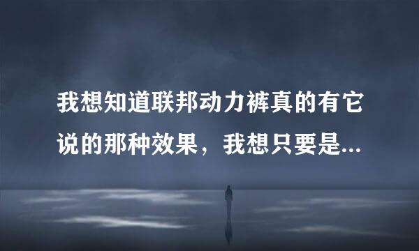 我想知道联邦动力裤真的有它说的那种效果，我想只要是男人谁都会怀疑，希望有用过的朋友来回答