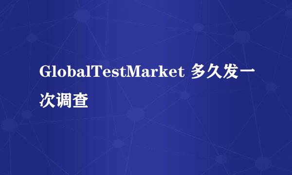 GlobalTestMarket 多久发一次调查