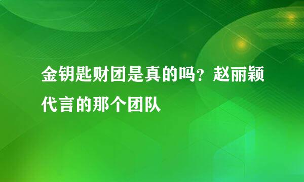 金钥匙财团是真的吗？赵丽颖代言的那个团队