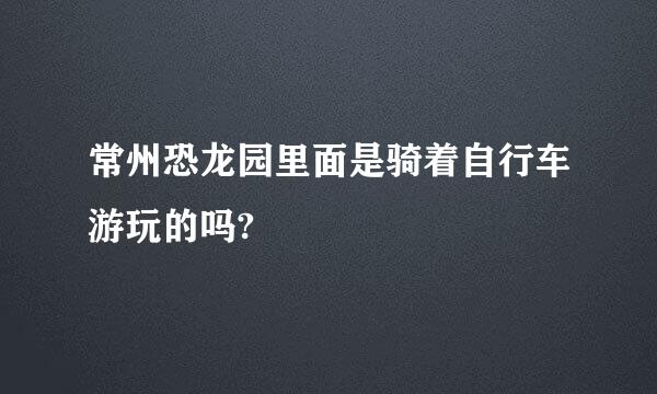 常州恐龙园里面是骑着自行车游玩的吗?