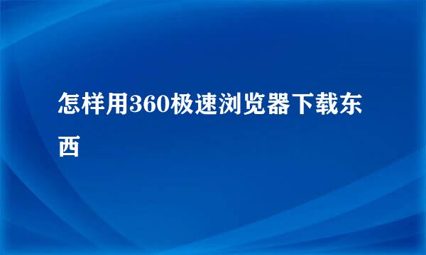 怎样用360极速浏览器下载东西