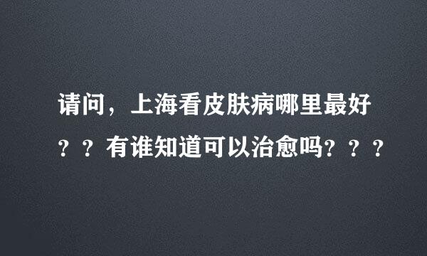 请问，上海看皮肤病哪里最好？？有谁知道可以治愈吗？？？