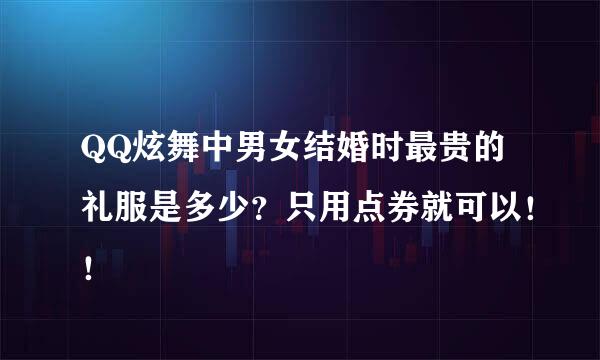 QQ炫舞中男女结婚时最贵的礼服是多少？只用点券就可以！！