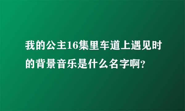 我的公主16集里车道上遇见时的背景音乐是什么名字啊？