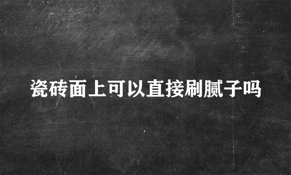 瓷砖面上可以直接刷腻子吗