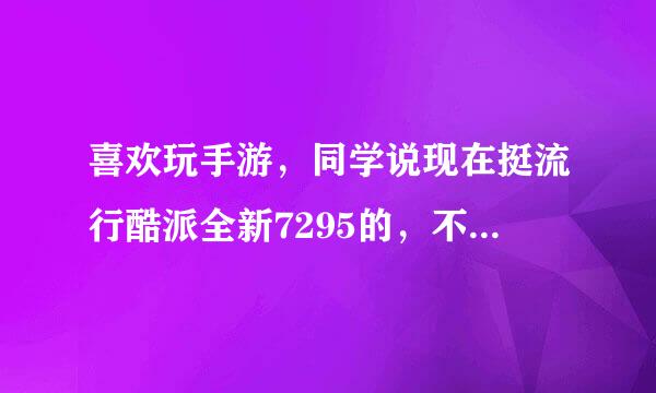 喜欢玩手游，同学说现在挺流行酷派全新7295的，不知道玩游戏流畅不？