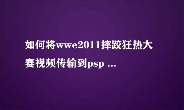 如何将wwe2011摔跤狂热大赛视频传输到psp 帮个忙啦，我的psp是3000型号的，要合适