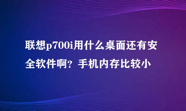 联想p700i用什么桌面还有安全软件啊？手机内存比较小