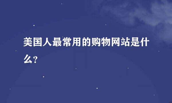 美国人最常用的购物网站是什么？