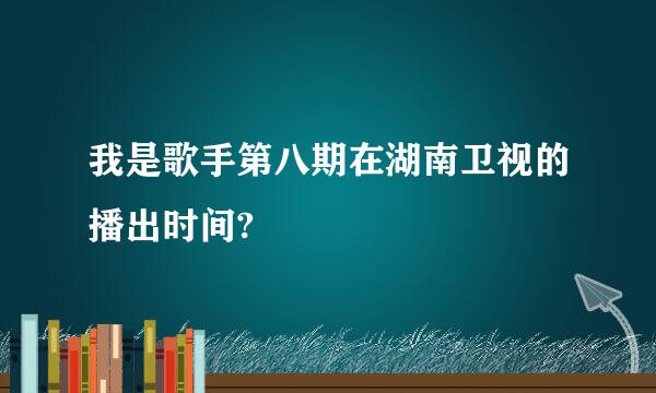 我是歌手第八期在湖南卫视的播出时间?