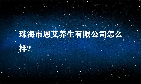 珠海市恩艾养生有限公司怎么样？