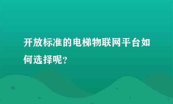 开放标准的电梯物联网平台如何选择呢？