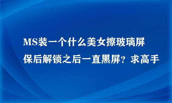 MS装一个什么美女擦玻璃屏保后解锁之后一直黑屏？求高手