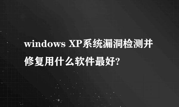 windows XP系统漏洞检测并修复用什么软件最好?