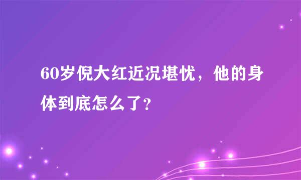 60岁倪大红近况堪忧，他的身体到底怎么了？