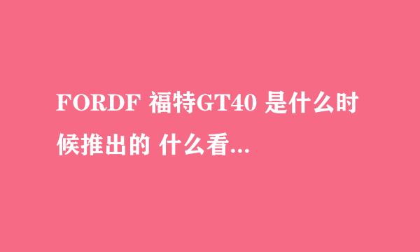 FORDF 福特GT40 是什么时候推出的 什么看上去像老式的车啊？？