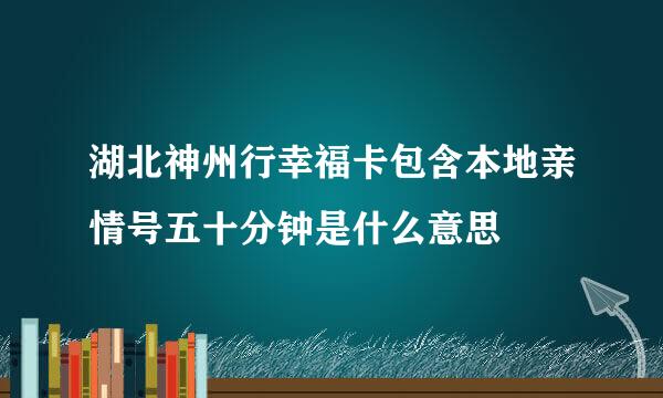 湖北神州行幸福卡包含本地亲情号五十分钟是什么意思