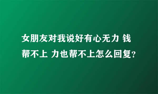 女朋友对我说好有心无力 钱帮不上 力也帮不上怎么回复？