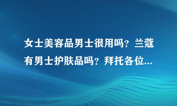 女士美容品男士很用吗？兰蔻有男士护肤品吗？拜托各位了 3Q