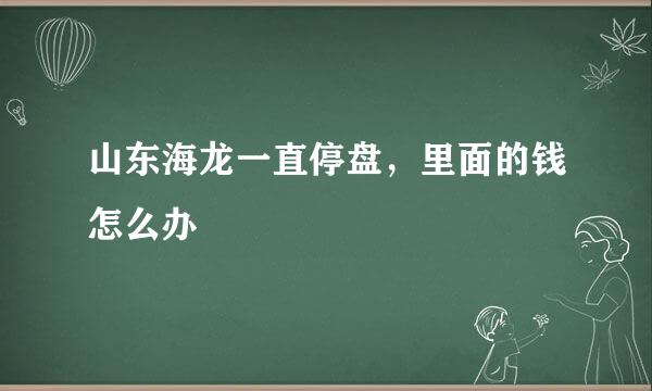 山东海龙一直停盘，里面的钱怎么办