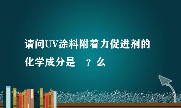 请问UV涂料附着力促进剂的化学成分是鉰？么