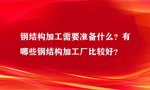 钢结构加工需要准备什么？有哪些钢结构加工厂比较好？