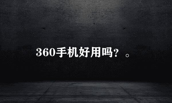 360手机好用吗？。