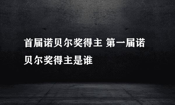 首届诺贝尔奖得主 第一届诺贝尔奖得主是谁