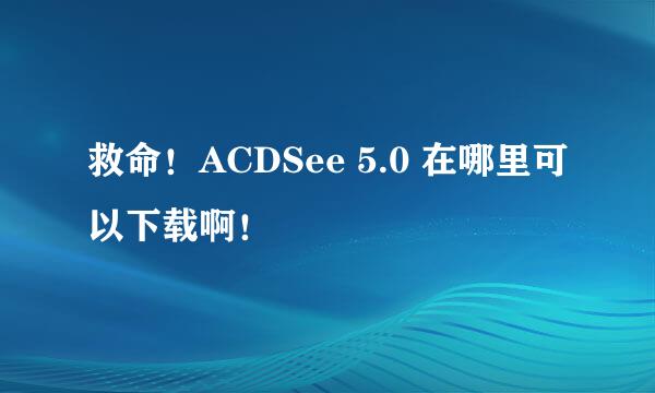 救命！ACDSee 5.0 在哪里可以下载啊！