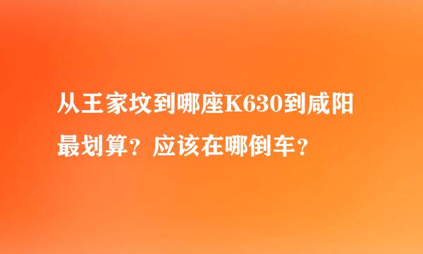 从王家坟到哪座K630到咸阳最划算？应该在哪倒车？